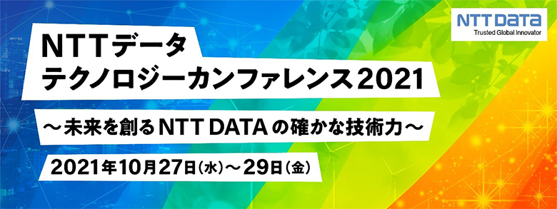 NTTデータテクノロジーカンファレンス2021 ～未来を創るNTT DATAの確かな技術力～ 2021年10月27日（水）～29日（金）